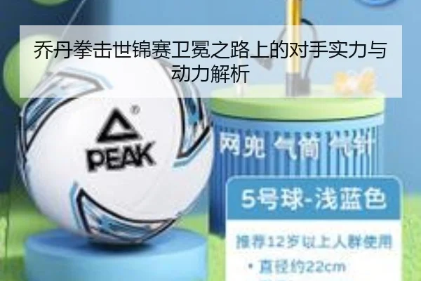 乔丹拳击世锦赛卫冕之路上的对手实力与动力解析