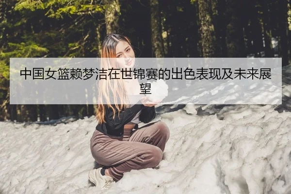 中国女篮赖梦洁在世锦赛的出色表现及未来展望
